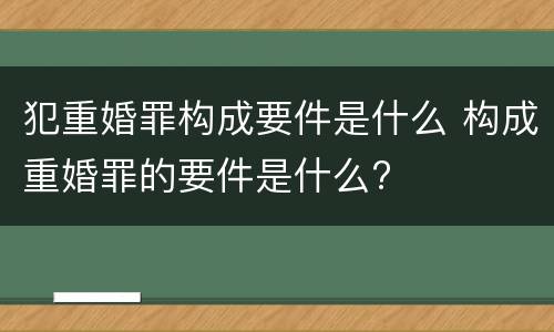 犯重婚罪构成要件是什么 构成重婚罪的要件是什么?