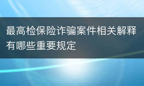 最高检保险诈骗案件相关解释有哪些重要规定