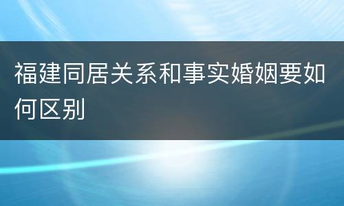 福建同居关系和事实婚姻要如何区别