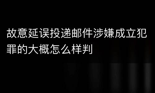 故意延误投递邮件涉嫌成立犯罪的大概怎么样判