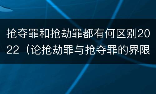 抢夺罪和抢劫罪都有何区别2022（论抢劫罪与抢夺罪的界限）