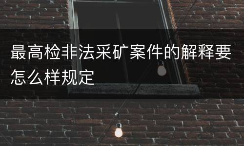 最高检非法采矿案件的解释要怎么样规定