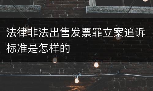 法律非法出售发票罪立案追诉标准是怎样的