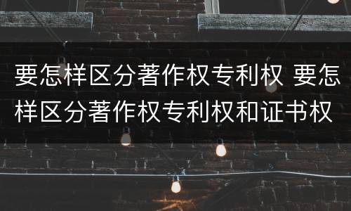 要怎样区分著作权专利权 要怎样区分著作权专利权和证书权