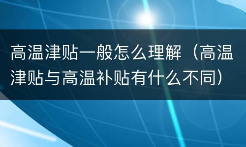 高温津贴一般怎么理解（高温津贴与高温补贴有什么不同）