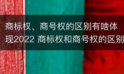 商标权、商号权的区别有啥体现2022 商标权和商号权的区别