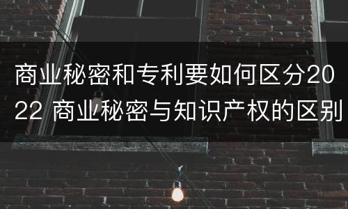 商业秘密和专利要如何区分2022 商业秘密与知识产权的区别