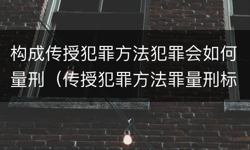 构成传授犯罪方法犯罪会如何量刑（传授犯罪方法罪量刑标准）