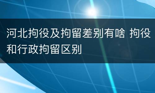 河北拘役及拘留差别有啥 拘役和行政拘留区别