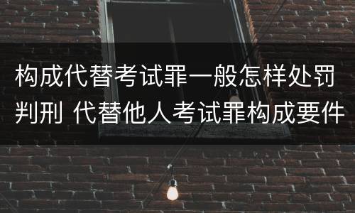 构成代替考试罪一般怎样处罚判刑 代替他人考试罪构成要件