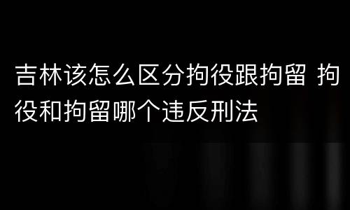 吉林该怎么区分拘役跟拘留 拘役和拘留哪个违反刑法