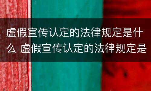 虚假宣传认定的法律规定是什么 虚假宣传认定的法律规定是什么