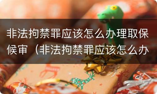 非法拘禁罪应该怎么办理取保候审（非法拘禁罪应该怎么办理取保候审案件）