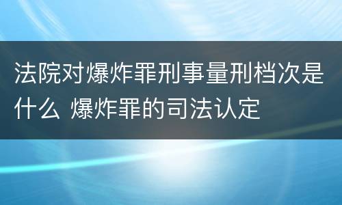 法院对爆炸罪刑事量刑档次是什么 爆炸罪的司法认定