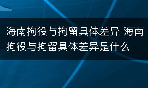 海南拘役与拘留具体差异 海南拘役与拘留具体差异是什么