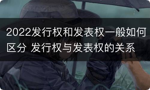 2022发行权和发表权一般如何区分 发行权与发表权的关系