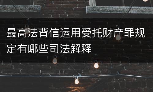 最高法背信运用受托财产罪规定有哪些司法解释