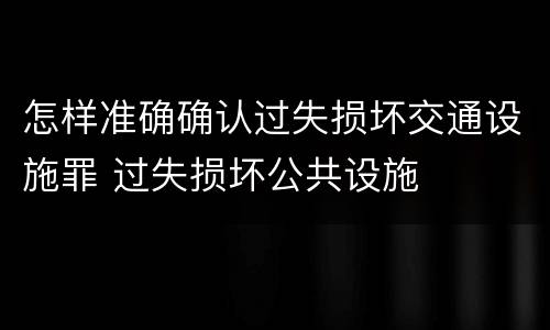 怎样准确确认过失损坏交通设施罪 过失损坏公共设施