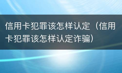 信用卡犯罪该怎样认定（信用卡犯罪该怎样认定诈骗）