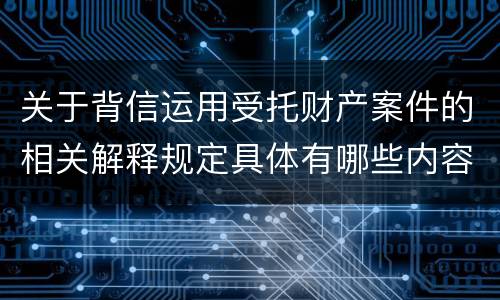 关于背信运用受托财产案件的相关解释规定具体有哪些内容