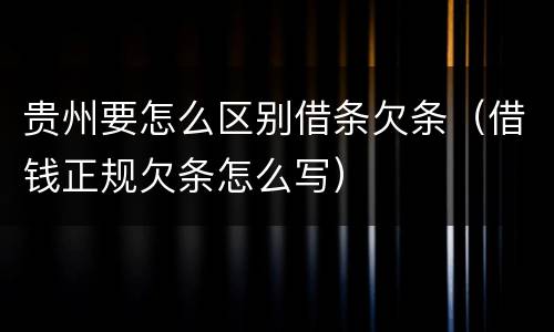 贵州要怎么区别借条欠条（借钱正规欠条怎么写）