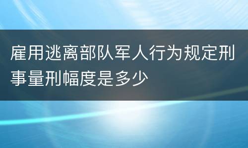 雇用逃离部队军人行为规定刑事量刑幅度是多少