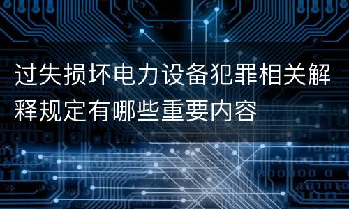 过失损坏电力设备犯罪相关解释规定有哪些重要内容