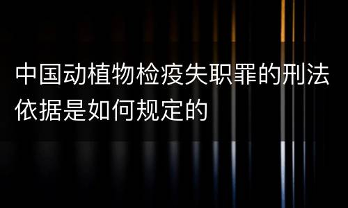 中国动植物检疫失职罪的刑法依据是如何规定的