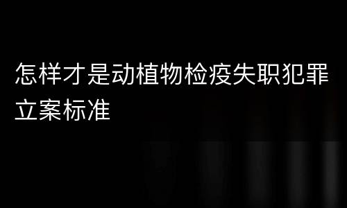 怎样才是动植物检疫失职犯罪立案标准