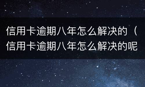 信用卡逾期八年怎么解决的（信用卡逾期八年怎么解决的呢）