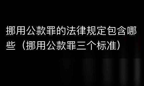 挪用公款罪的法律规定包含哪些（挪用公款罪三个标准）