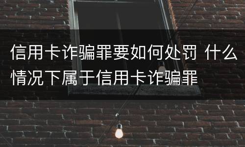 信用卡诈骗罪要如何处罚 什么情况下属于信用卡诈骗罪