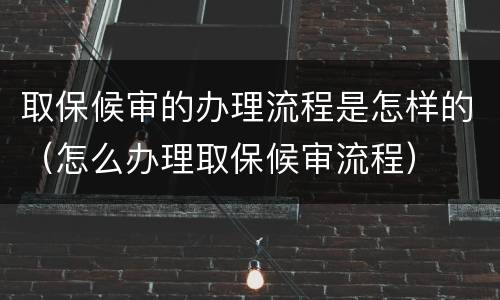 取保候审的办理流程是怎样的（怎么办理取保候审流程）