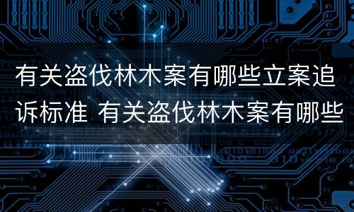 有关盗伐林木案有哪些立案追诉标准 有关盗伐林木案有哪些立案追诉标准呢