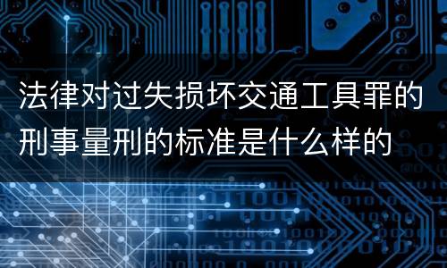 法律对过失损坏交通工具罪的刑事量刑的标准是什么样的