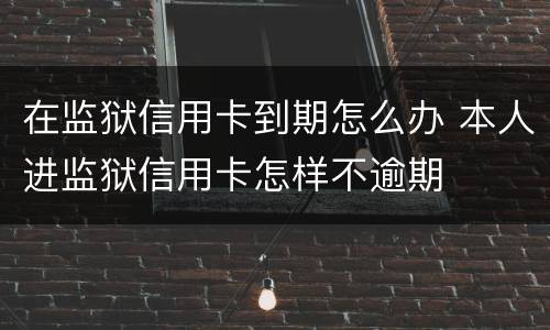 在监狱信用卡到期怎么办 本人进监狱信用卡怎样不逾期