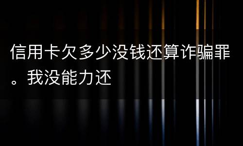 信用卡欠多少没钱还算诈骗罪。我没能力还