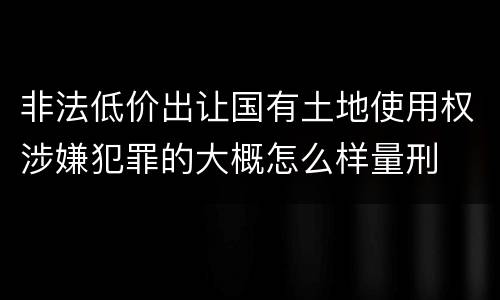 非法低价出让国有土地使用权涉嫌犯罪的大概怎么样量刑