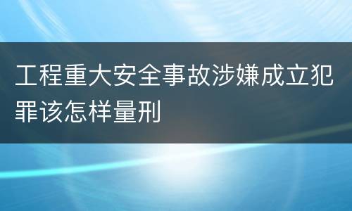 工程重大安全事故涉嫌成立犯罪该怎样量刑