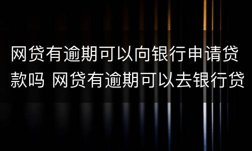 网贷有逾期可以向银行申请贷款吗 网贷有逾期可以去银行贷款吗