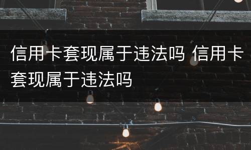 信用卡套现属于违法吗 信用卡套现属于违法吗