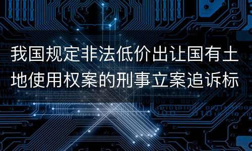 我国规定非法低价出让国有土地使用权案的刑事立案追诉标准是怎样规定