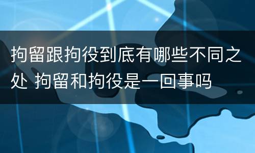 拘留跟拘役到底有哪些不同之处 拘留和拘役是一回事吗