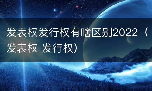 发表权发行权有啥区别2022（发表权 发行权）