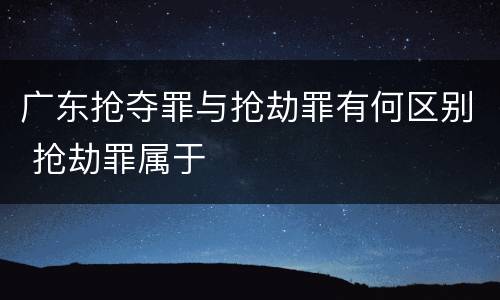 广东抢夺罪与抢劫罪有何区别 抢劫罪属于