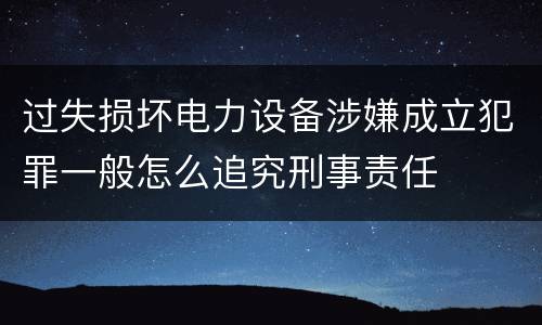 过失损坏电力设备涉嫌成立犯罪一般怎么追究刑事责任