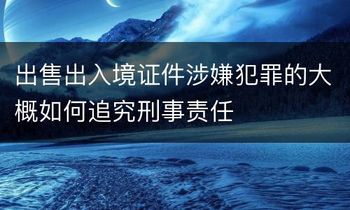 出售出入境证件涉嫌犯罪的大概如何追究刑事责任