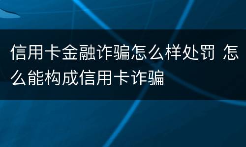 信用卡金融诈骗怎么样处罚 怎么能构成信用卡诈骗