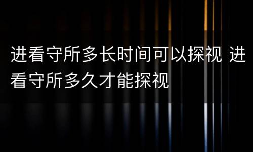 进看守所多长时间可以探视 进看守所多久才能探视