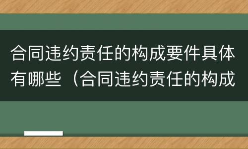 合同违约责任的构成要件具体有哪些（合同违约责任的构成要件具体有哪些方面）